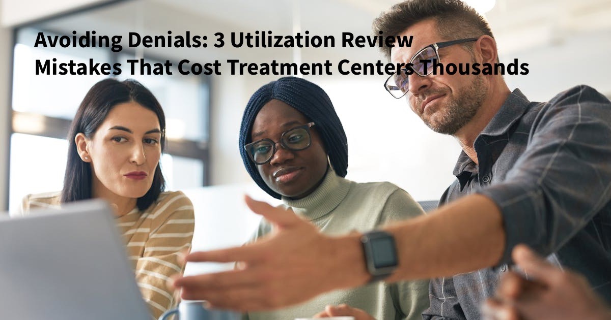 Avoiding Denials: 3 Utilization Review Mistakes That Cost Treatment Centers Thousands